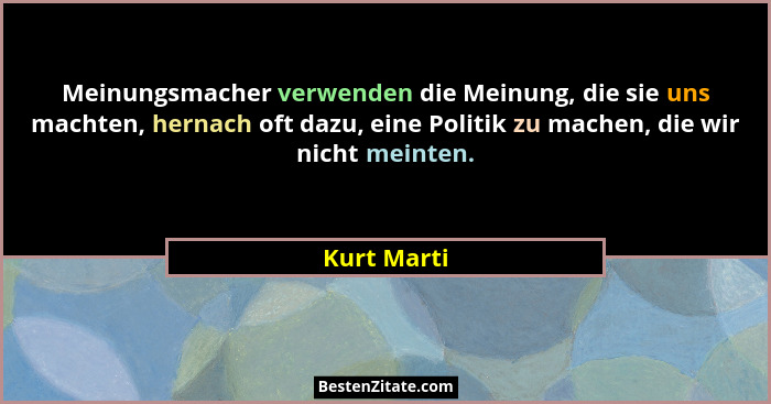 Meinungsmacher verwenden die Meinung, die sie uns machten, hernach oft dazu, eine Politik zu machen, die wir nicht meinten.... - Kurt Marti
