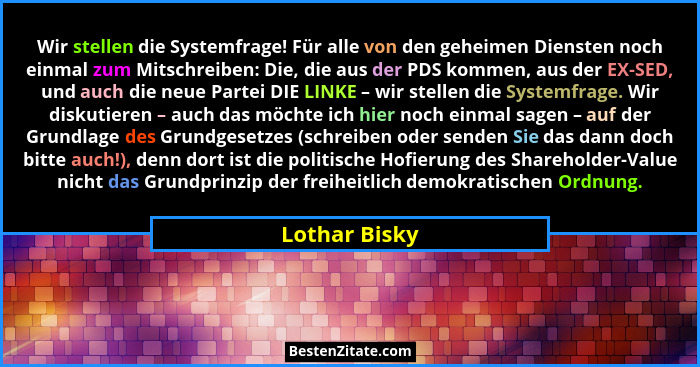 Wir stellen die Systemfrage! Für alle von den geheimen Diensten noch einmal zum Mitschreiben: Die, die aus der PDS kommen, aus der EX-S... - Lothar Bisky