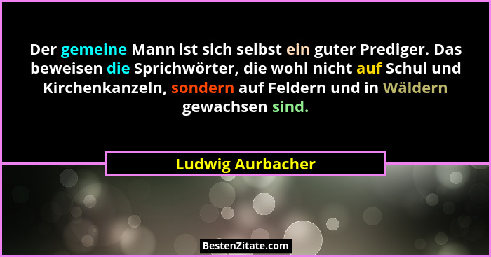 Der gemeine Mann ist sich selbst ein guter Prediger. Das beweisen die Sprichwörter, die wohl nicht auf Schul und Kirchenkanzeln, so... - Ludwig Aurbacher
