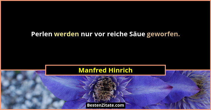 Perlen werden nur vor reiche Säue geworfen.... - Manfred Hinrich