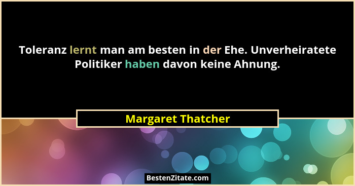 Toleranz lernt man am besten in der Ehe. Unverheiratete Politiker haben davon keine Ahnung.... - Margaret Thatcher