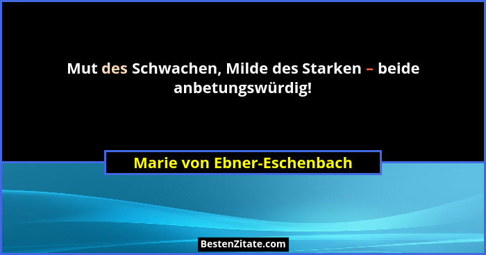 Mut des Schwachen, Milde des Starken – beide anbetungswürdig!... - Marie von Ebner-Eschenbach