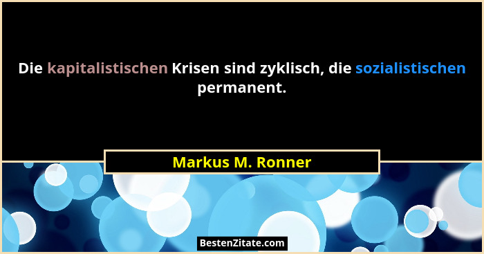 Die kapitalistischen Krisen sind zyklisch, die sozialistischen permanent.... - Markus M. Ronner