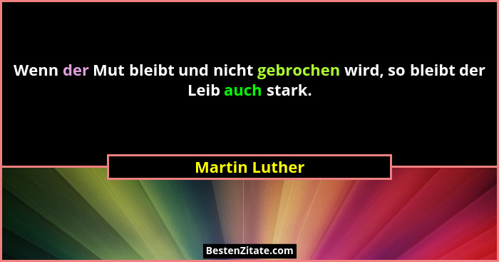 Wenn der Mut bleibt und nicht gebrochen wird, so bleibt der Leib auch stark.... - Martin Luther