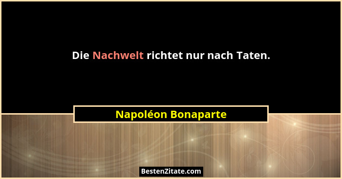 Die Nachwelt richtet nur nach Taten.... - Napoléon Bonaparte