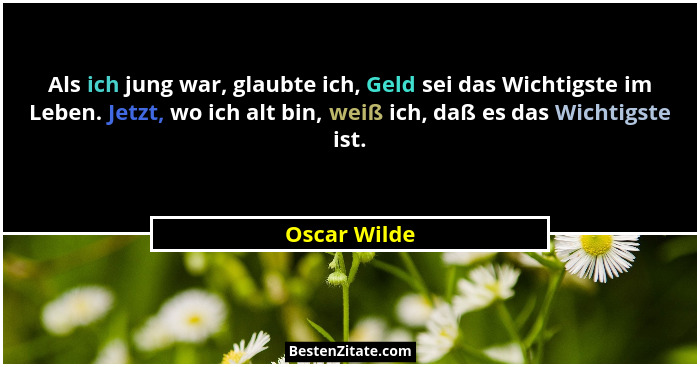 Als ich jung war, glaubte ich, Geld sei das Wichtigste im Leben. Jetzt, wo ich alt bin, weiß ich, daß es das Wichtigste ist.... - Oscar Wilde