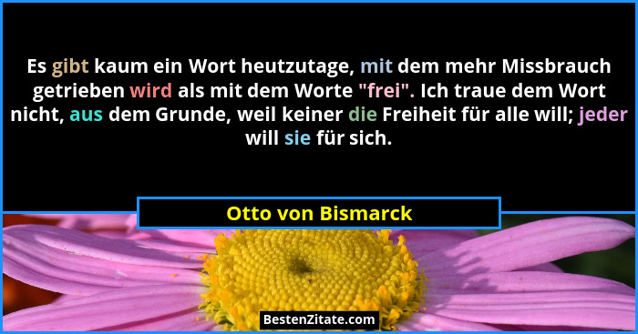 Es gibt kaum ein Wort heutzutage, mit dem mehr Missbrauch getrieben wird als mit dem Worte "frei". Ich traue dem Wort nich... - Otto von Bismarck