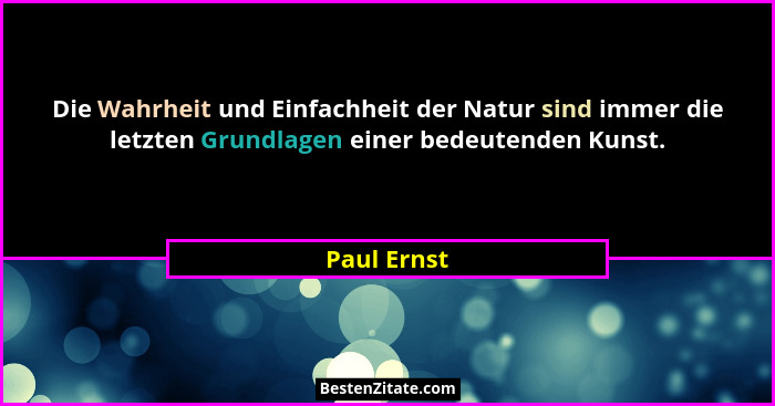 Die Wahrheit und Einfachheit der Natur sind immer die letzten Grundlagen einer bedeutenden Kunst.... - Paul Ernst