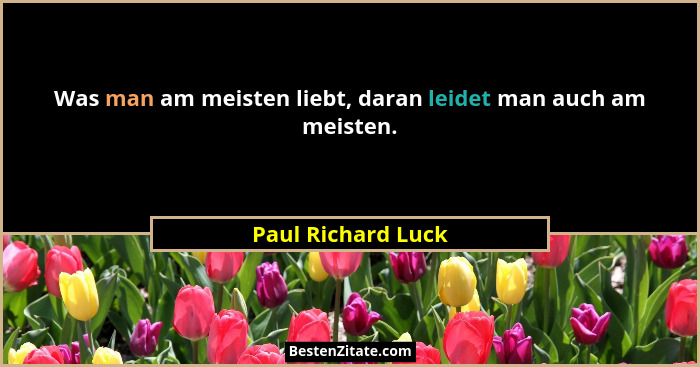 Was man am meisten liebt, daran leidet man auch am meisten.... - Paul Richard Luck