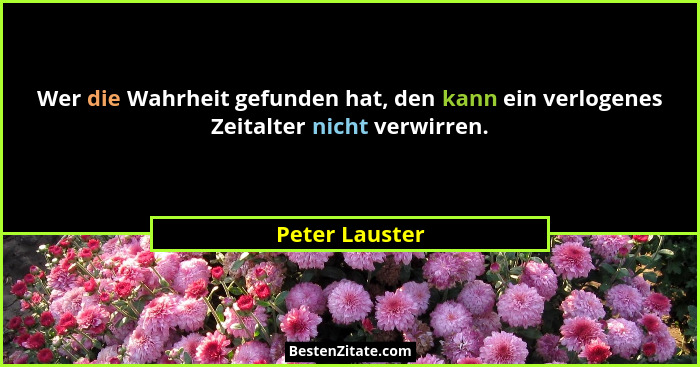 Wer die Wahrheit gefunden hat, den kann ein verlogenes Zeitalter nicht verwirren.... - Peter Lauster