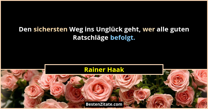 Den sichersten Weg ins Unglück geht, wer alle guten Ratschläge befolgt.... - Rainer Haak