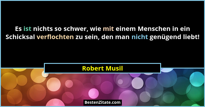 Es ist nichts so schwer, wie mit einem Menschen in ein Schicksal verflochten zu sein, den man nicht genügend liebt!... - Robert Musil
