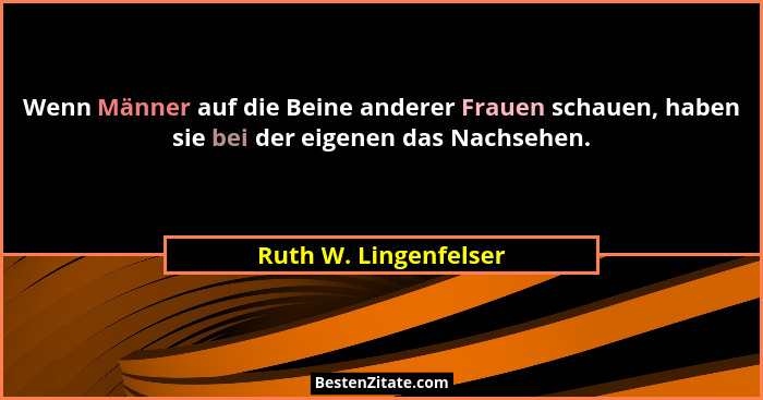 Wenn Männer auf die Beine anderer Frauen schauen, haben sie bei der eigenen das Nachsehen.... - Ruth W. Lingenfelser