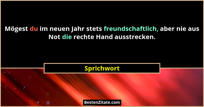 Mögest du im neuen Jahr stets freundschaftlich, aber nie aus Not die rechte Hand ausstrecken.... - Sprichwort