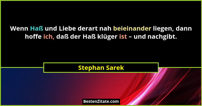 Wenn Haß und Liebe derart nah beieinander liegen, dann hoffe ich, daß der Haß klüger ist – und nachgibt.... - Stephan Sarek