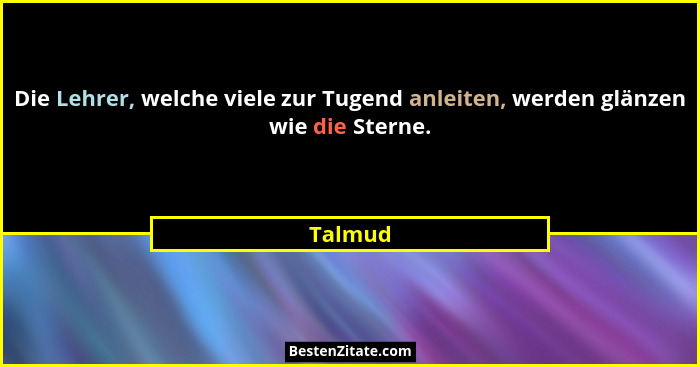 Die Lehrer, welche viele zur Tugend anleiten, werden glänzen wie die Sterne.... - Talmud