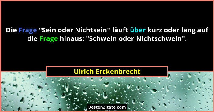 Die Frage "Sein oder Nichtsein" läuft über kurz oder lang auf die Frage hinaus: "Schwein oder Nichtschwein".... - Ulrich Erckenbrecht