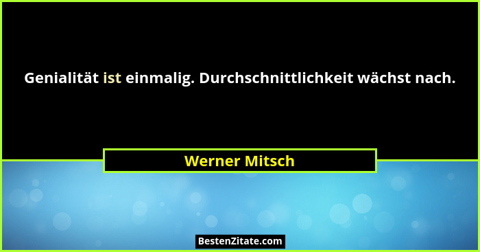 Genialität ist einmalig. Durchschnittlichkeit wächst nach.... - Werner Mitsch