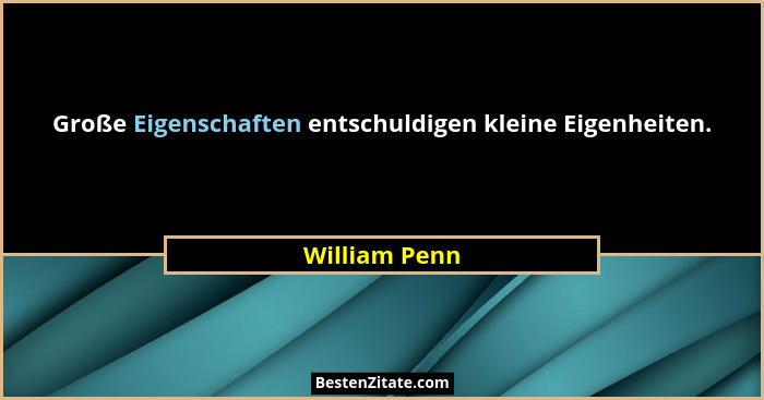 Große Eigenschaften entschuldigen kleine Eigenheiten.... - William Penn
