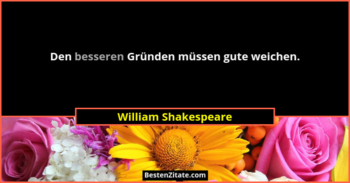 Den besseren Gründen müssen gute weichen.... - William Shakespeare