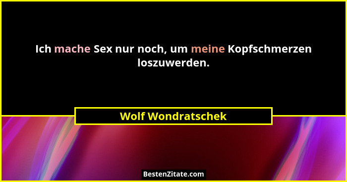 Ich mache Sex nur noch, um meine Kopfschmerzen loszuwerden.... - Wolf Wondratschek