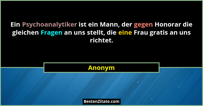 Ein Psychoanalytiker ist ein Mann, der gegen Honorar die gleichen Fragen an uns stellt, die eine Frau gratis an uns richtet.... - Anonym