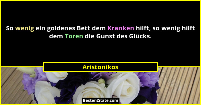 So wenig ein goldenes Bett dem Kranken hilft, so wenig hilft dem Toren die Gunst des Glücks.... - Aristonikos