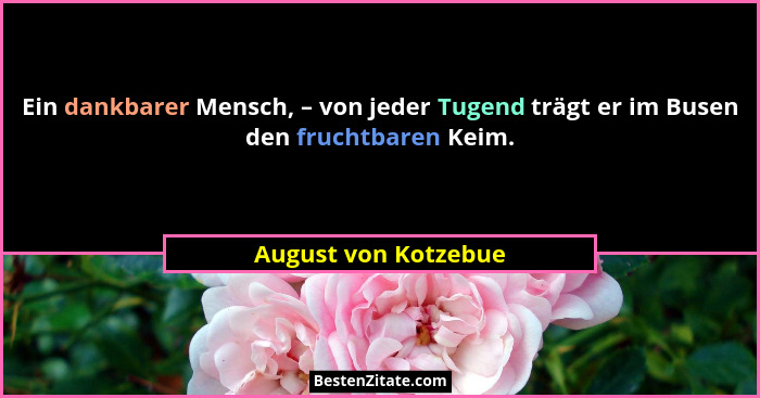 Ein dankbarer Mensch, – von jeder Tugend trägt er im Busen den fruchtbaren Keim.... - August von Kotzebue