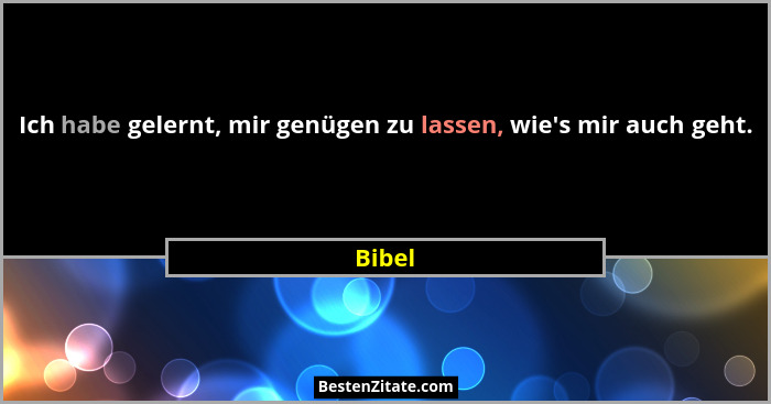 Ich habe gelernt, mir genügen zu lassen, wie's mir auch geht.... - Bibel