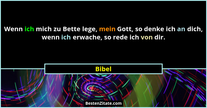 Wenn ich mich zu Bette lege, mein Gott, so denke ich an dich, wenn ich erwache, so rede ich von dir.... - Bibel