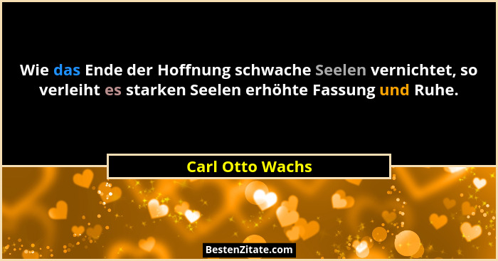 Wie das Ende der Hoffnung schwache Seelen vernichtet, so verleiht es starken Seelen erhöhte Fassung und Ruhe.... - Carl Otto Wachs