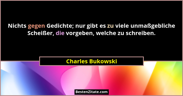 Nichts gegen Gedichte; nur gibt es zu viele unmaßgebliche Scheißer, die vorgeben, welche zu schreiben.... - Charles Bukowski