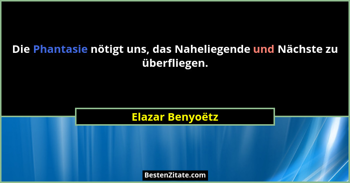 Die Phantasie nötigt uns, das Naheliegende und Nächste zu überfliegen.... - Elazar Benyoëtz