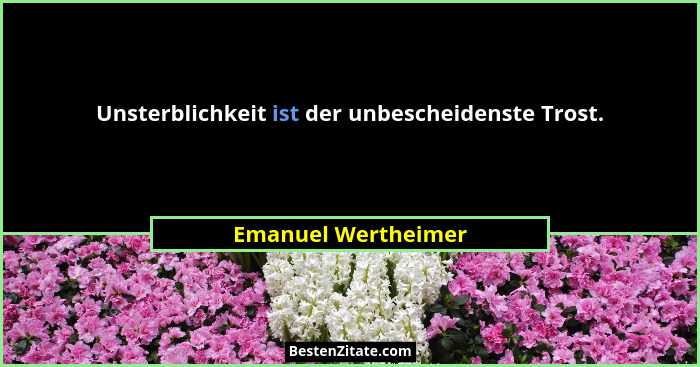 Unsterblichkeit ist der unbescheidenste Trost.... - Emanuel Wertheimer