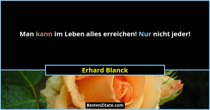 Man kann im Leben alles erreichen! Nur nicht jeder!... - Erhard Blanck