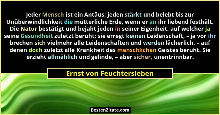 Jeder Mensch ist ein Antäus; jeden stärkt und belebt bis zur Unüberwindlichkeit die mütterliche Erde, wenn er an ihr lieben... - Ernst von Feuchtersleben