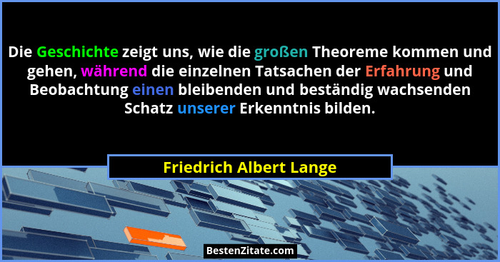 Die Geschichte zeigt uns, wie die großen Theoreme kommen und gehen, während die einzelnen Tatsachen der Erfahrung und Beobach... - Friedrich Albert Lange
