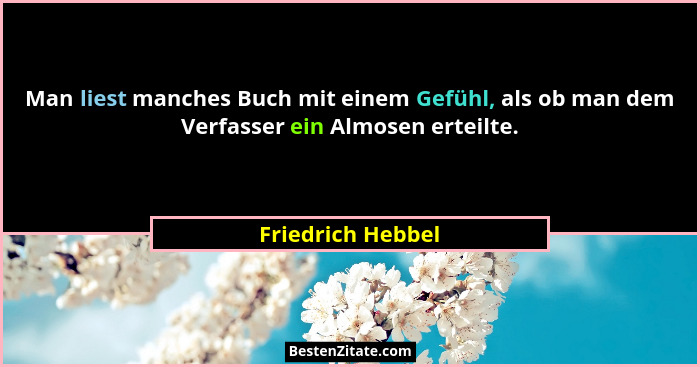 Man liest manches Buch mit einem Gefühl, als ob man dem Verfasser ein Almosen erteilte.... - Friedrich Hebbel