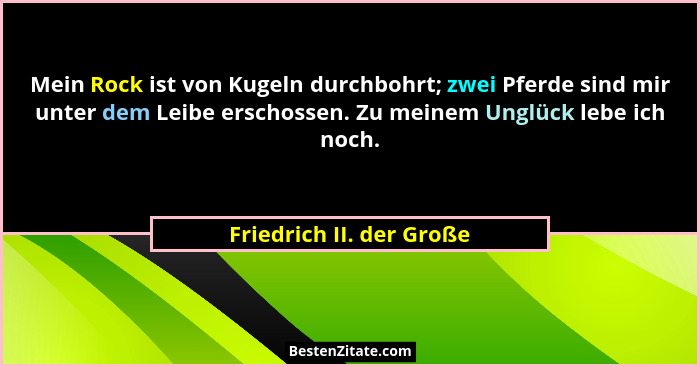 Mein Rock ist von Kugeln durchbohrt; zwei Pferde sind mir unter dem Leibe erschossen. Zu meinem Unglück lebe ich noch.... - Friedrich II. der Große