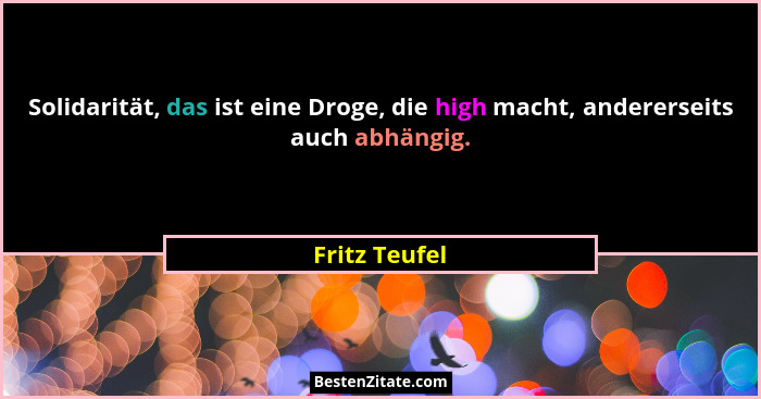 Solidarität, das ist eine Droge, die high macht, andererseits auch abhängig.... - Fritz Teufel