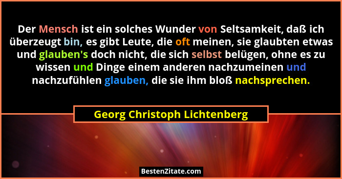 Der Mensch ist ein solches Wunder von Seltsamkeit, daß ich überzeugt bin, es gibt Leute, die oft meinen, sie glaubten et... - Georg Christoph Lichtenberg