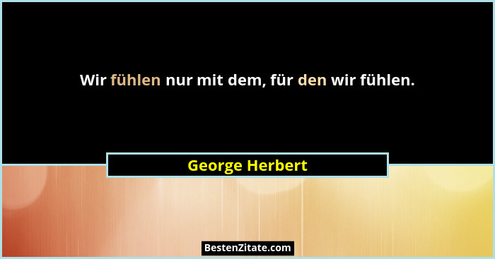 Wir fühlen nur mit dem, für den wir fühlen.... - George Herbert