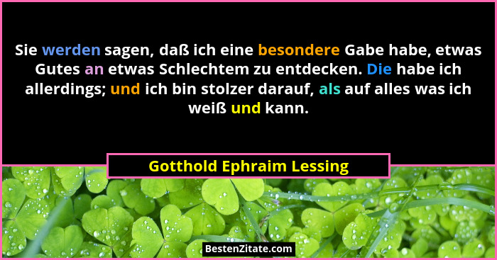 Sie werden sagen, daß ich eine besondere Gabe habe, etwas Gutes an etwas Schlechtem zu entdecken. Die habe ich allerdings;... - Gotthold Ephraim Lessing