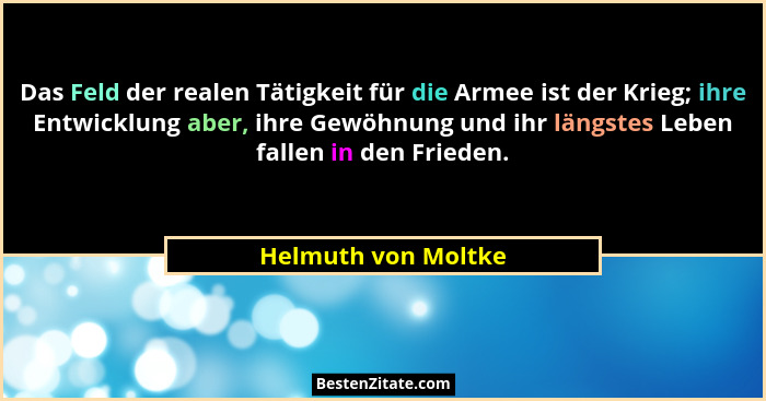 Das Feld der realen Tätigkeit für die Armee ist der Krieg; ihre Entwicklung aber, ihre Gewöhnung und ihr längstes Leben fallen in... - Helmuth von Moltke