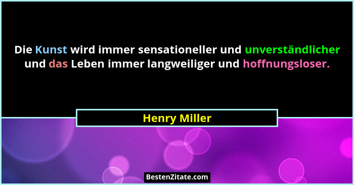 Die Kunst wird immer sensationeller und unverständlicher und das Leben immer langweiliger und hoffnungsloser.... - Henry Miller
