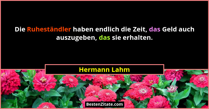Die Ruheständler haben endlich die Zeit, das Geld auch auszugeben, das sie erhalten.... - Hermann Lahm