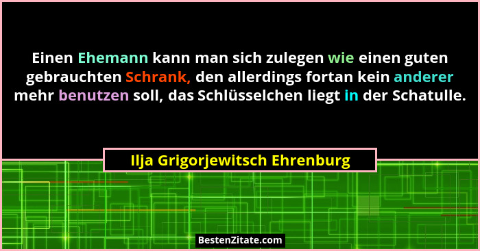 Einen Ehemann kann man sich zulegen wie einen guten gebrauchten Schrank, den allerdings fortan kein anderer mehr benut... - Ilja Grigorjewitsch Ehrenburg