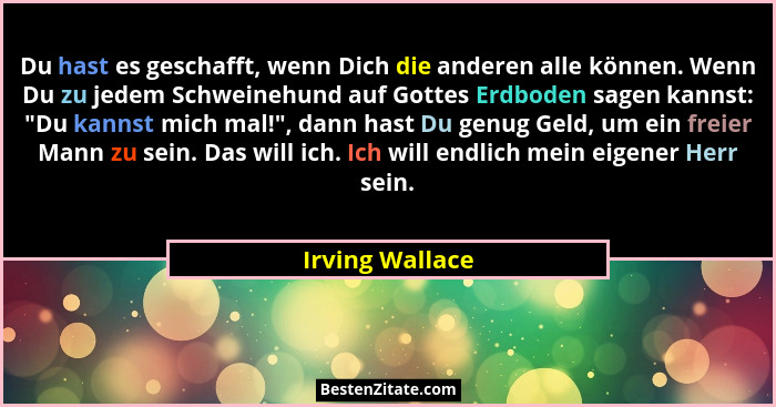 Du hast es geschafft, wenn Dich die anderen alle können. Wenn Du zu jedem Schweinehund auf Gottes Erdboden sagen kannst: "Du kann... - Irving Wallace
