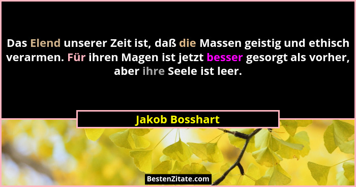 Das Elend unserer Zeit ist, daß die Massen geistig und ethisch verarmen. Für ihren Magen ist jetzt besser gesorgt als vorher, aber ih... - Jakob Bosshart