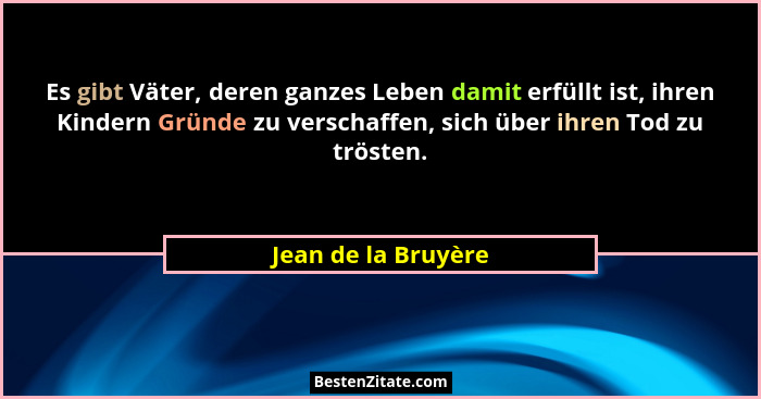 Es gibt Väter, deren ganzes Leben damit erfüllt ist, ihren Kindern Gründe zu verschaffen, sich über ihren Tod zu trösten.... - Jean de la Bruyère
